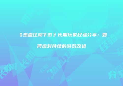 《热血江湖手游》长期玩家经验分享：如何应对持续的游戏改进