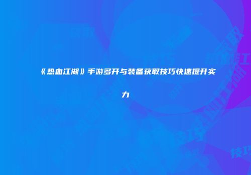 《热血江湖》手游多开与装备获取技巧快速提升实力