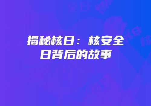 揭秘核日：核安全日背后的故事