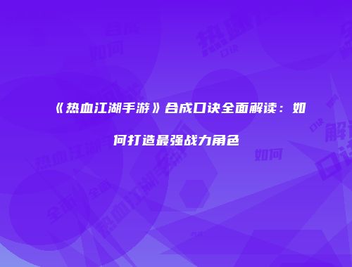 《热血江湖手游》合成口诀全面解读：如何打造最强战力角色