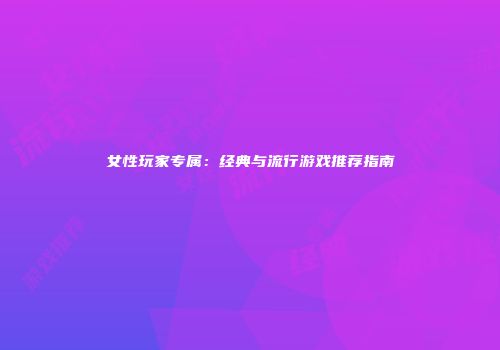 女性玩家专属：经典与流行游戏推荐指南