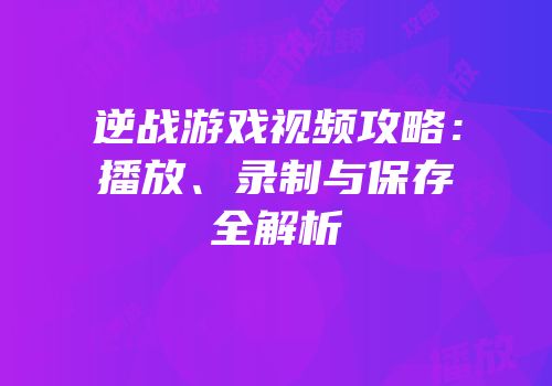 逆战游戏视频攻略：播放、录制与保存全解析