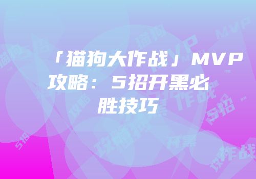 「猫狗大作战」MVP攻略：5招开黑必胜技巧