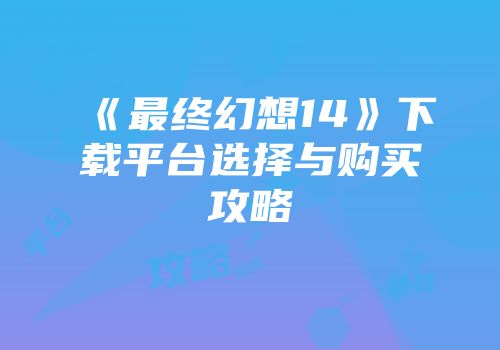 《最终幻想14》下载平台选择与购买攻略