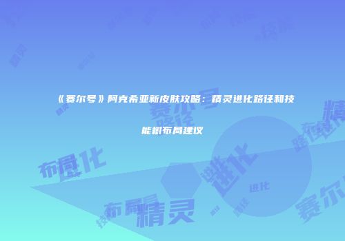 《赛尔号》阿克希亚新皮肤攻略：精灵进化路径和技能树布局建议