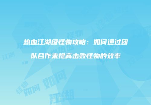 热血江湖级怪物攻略:如何通过团队合作来提高击败怪物的效率