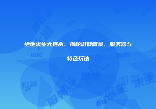 绝地求生大逃杀：揭秘游戏背景、服务器与特色玩法