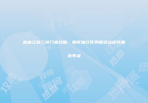 热血江湖三转门派攻略：如何通过任务和活动提升角色等级