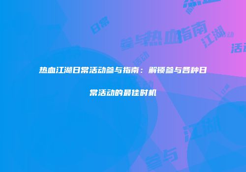 热血江湖日常活动参与指南：解锁参与各种日常活动的最佳时机