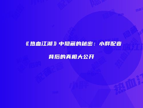 《热血江湖》中隐藏的秘密：小胖配音背后的真相大公开