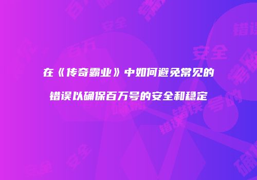 在《传奇霸业》中如何避免常见的错误以确保百万号的安全和稳定