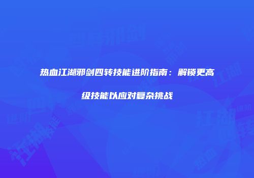 热血江湖邪剑四转技能进阶指南：解锁更高级技能以应对复杂挑战