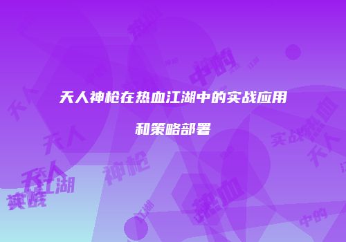 天人神枪在热血江湖中的实战应用和策略部署