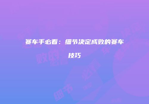 赛车手必看：细节决定成败的赛车技巧
