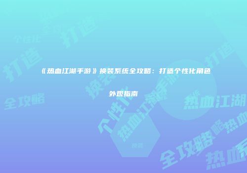 《热血江湖手游》换装系统全攻略：打造个性化角色外观指南