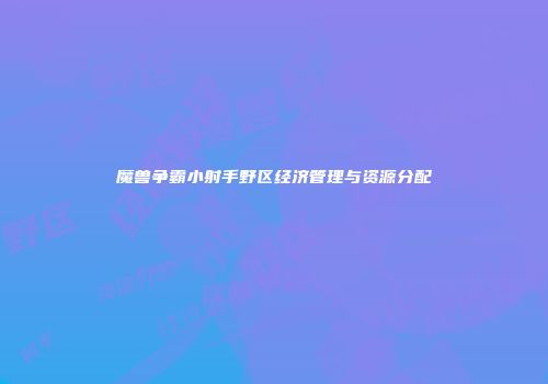 魔兽争霸小射手野区经济管理与资源分配