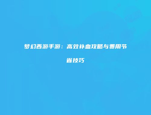 梦幻西游手游：高效补血攻略与费用节省技巧