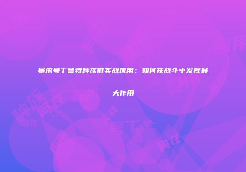 赛尔号丁鲁特种族值实战应用:如何在战斗中发挥最大作用