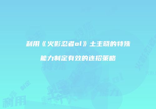 利用《火影忍者ol》土主晓的特殊能力制定有效的连招策略