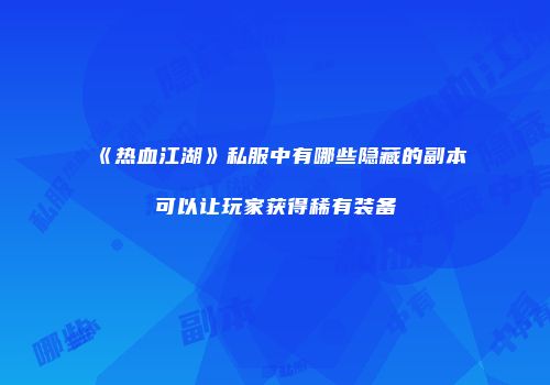 《热血江湖》私服中有哪些隐藏的副本可以让玩家获得稀有装备