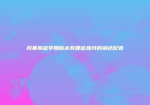 风暴英雄早期版本有哪些独特的角色配音