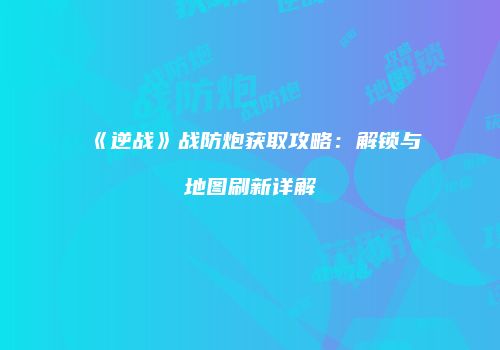 《逆战》战防炮获取攻略：解锁与地图刷新详解