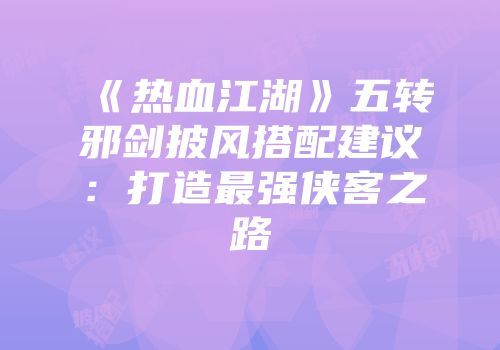 《热血江湖》五转邪剑披风搭配建议：打造最强侠客之路