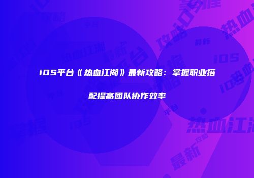 iOS平台《热血江湖》最新攻略：掌握职业搭配提高团队协作效率