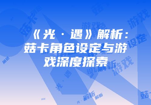 《光·遇》解析：菇卡角色设定与游戏深度探索