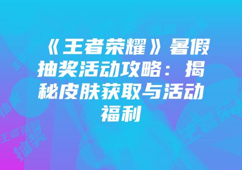 《王者荣耀》暑假抽奖活动攻略：揭秘皮肤获取与活动福利