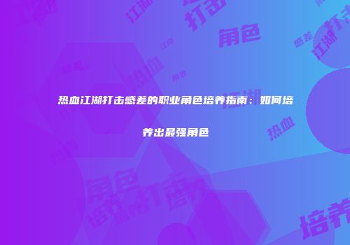 热血江湖打击感差的职业角色培养指南：如何培养出最强角色