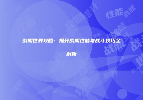 战舰世界攻略：提升战舰性能与战斗技巧全解析