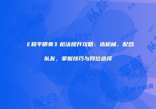 《和平精英》枪法提升攻略：选枪械、配合队友，掌握技巧与段位选择