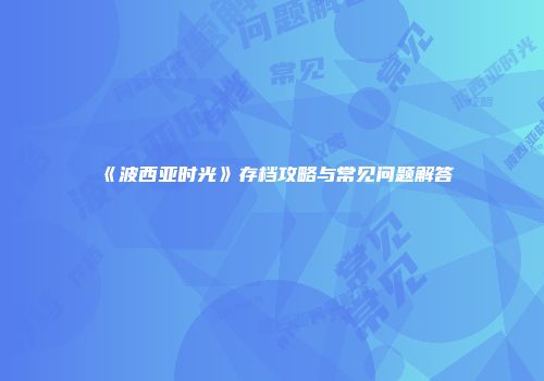 《波西亚时光》存档攻略与常见问题解答