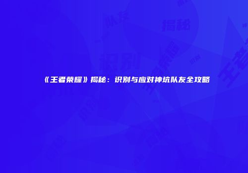 《王者荣耀》揭秘：识别与应对神坑队友全攻略