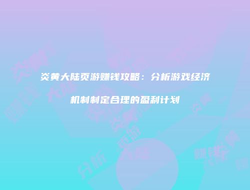 炎黄大陆页游赚钱攻略：分析游戏经济机制制定合理的盈利计划
