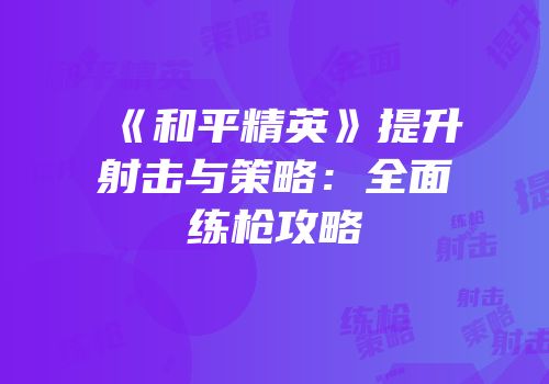 《和平精英》提升射击与策略：全面练枪攻略