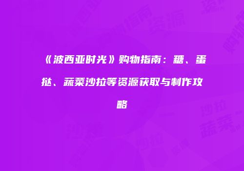 《波西亚时光》购物指南：糖、蛋挞、蔬菜沙拉等资源获取与制作攻略