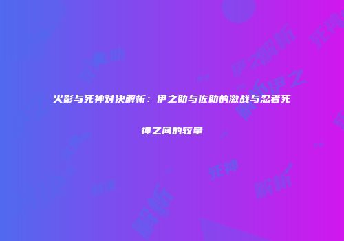 火影与死神对决解析：伊之助与佐助的激战与忍者死神之间的较量