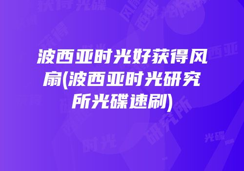 波西亚时光好获得风扇(波西亚时光研究所光碟速刷)