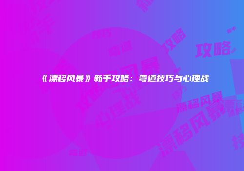 《漂移风暴》新手攻略：弯道技巧与心理战