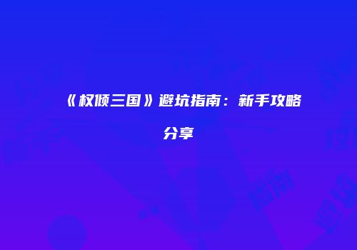 《权倾三国》避坑指南：新手攻略分享