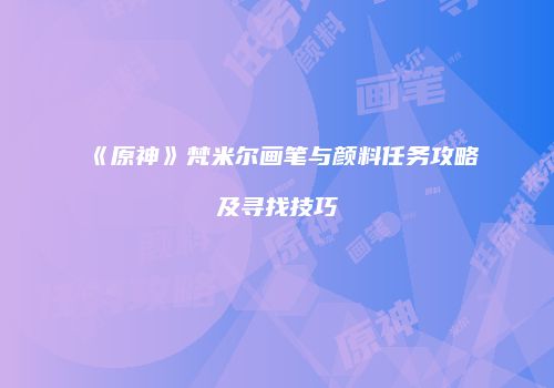 《原神》梵米尔画笔与颜料任务攻略及寻找技巧