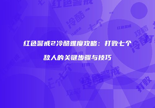 红色警戒2冷酷难度攻略：打败七个敌人的关键步骤与技巧