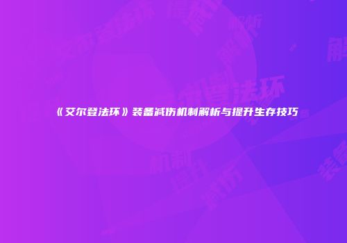 《艾尔登法环》装备减伤机制解析与提升生存技巧