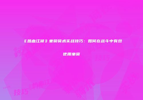 《热血江湖》坐骑骑术实战技巧：如何在战斗中有效使用坐骑