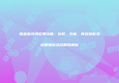 碧蓝航线海伦娜攻略：获取、性能、阵容搭配及镜面螺旋活动剧情解析