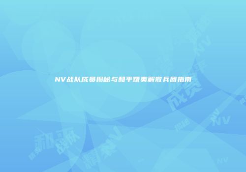 NV战队成员揭秘与和平精英解散兵团指南