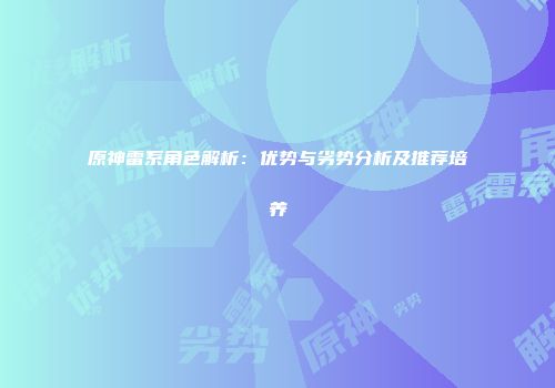 原神雷系角色解析：优势与劣势分析及推荐培养