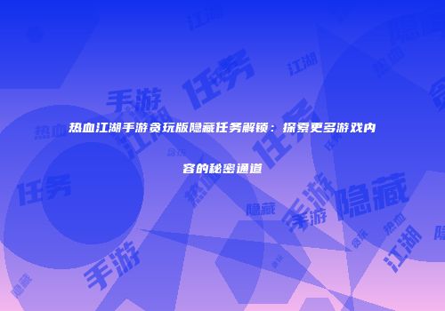 热血江湖手游贪玩版隐藏任务解锁：探索更多游戏内容的秘密通道